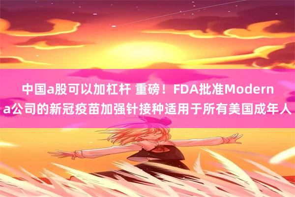 中国a股可以加杠杆 重磅！FDA批准Moderna公司的新冠疫苗加强针接种适用于所有美国成年人