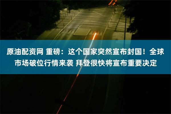 原油配资网 重磅：这个国家突然宣布封国！全球市场破位行情来袭 拜登很快将宣布重要决定