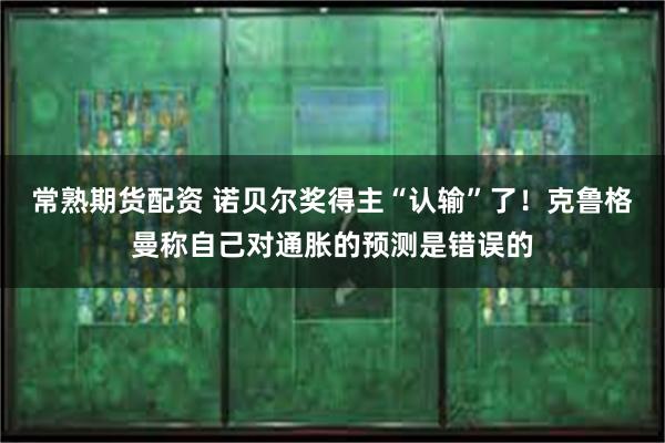 常熟期货配资 诺贝尔奖得主“认输”了！克鲁格曼称自己对通胀的预测是错误的