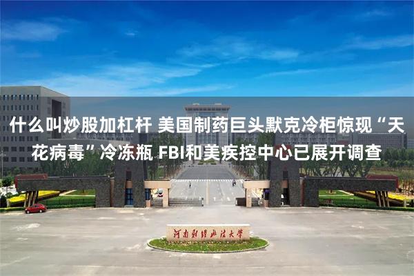 什么叫炒股加杠杆 美国制药巨头默克冷柜惊现“天花病毒”冷冻瓶 FBI和美疾控中心已展开调查