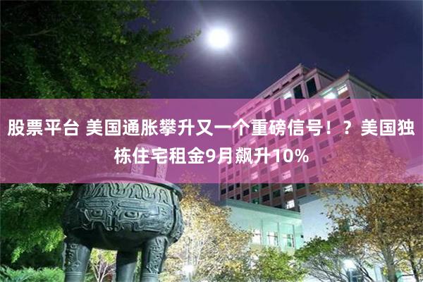 股票平台 美国通胀攀升又一个重磅信号！？美国独栋住宅租金9月飙升10%