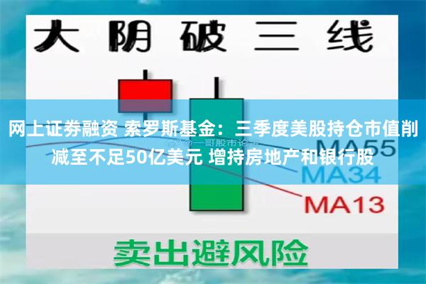 网上证劵融资 索罗斯基金：三季度美股持仓市值削减至不足50亿美元 增持房地产和银行股