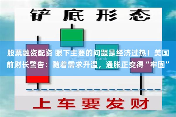 股票融资配资 眼下主要的问题是经济过热！美国前财长警告：随着需求升温，通胀正变得“牢固”