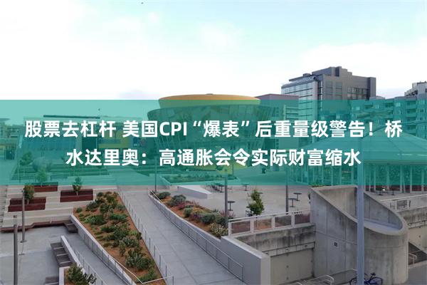 股票去杠杆 美国CPI“爆表”后重量级警告！桥水达里奥：高通胀会令实际财富缩水