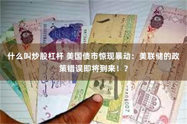 什么叫炒股杠杆 美国债市惊现暴动：美联储的政策错误即将到来！？