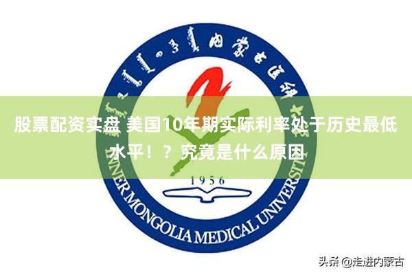 股票配资实盘 美国10年期实际利率处于历史最低水平！？究竟是什么原因