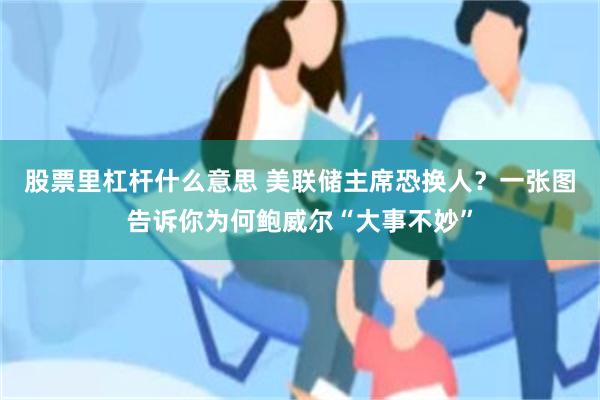 股票里杠杆什么意思 美联储主席恐换人？一张图告诉你为何鲍威尔“大事不妙”