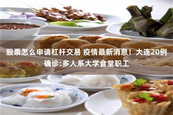 股票怎么申请杠杆交易 疫情最新消息！大连20例确诊:多人系大学食堂职工