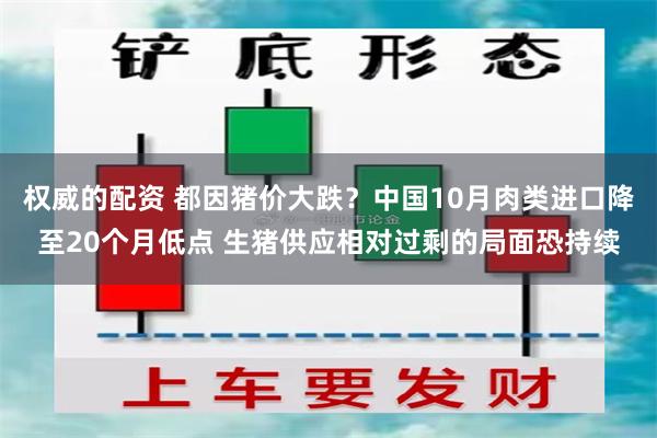 权威的配资 都因猪价大跌？中国10月肉类进口降至20个月低点 生猪供应相对过剩的局面恐持续