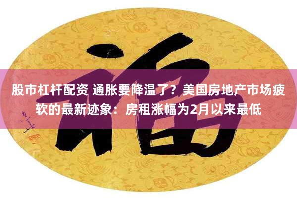 股市杠杆配资 通胀要降温了？美国房地产市场疲软的最新迹象：房租涨幅为2月以来最低