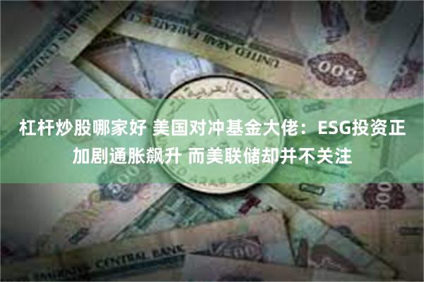 杠杆炒股哪家好 美国对冲基金大佬：ESG投资正加剧通胀飙升 而美联储却并不关注