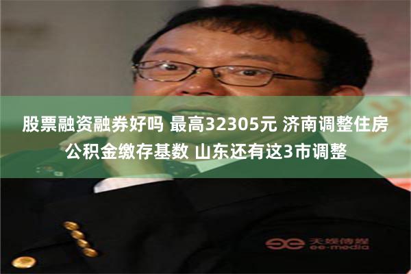 股票融资融券好吗 最高32305元 济南调整住房公积金缴存基数 山东还有这3市调整