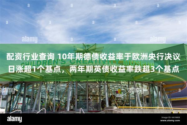 配资行业查询 10年期德债收益率于欧洲央行决议日涨超1个基点，两年期英债收益率跌超3个基点