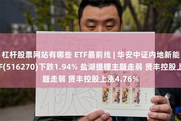 杠杆股票网站有哪些 ETF最前线 | 华安中证内地新能源主题ETF(516270)下跌1.94% 盐湖提锂主题走弱 贤丰控股上涨4.76%