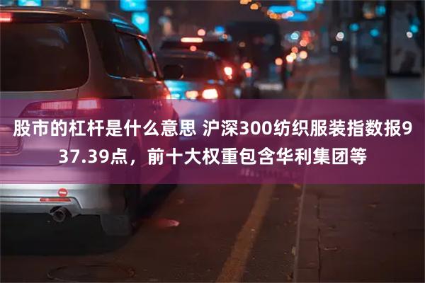 股市的杠杆是什么意思 沪深300纺织服装指数报937.39点，前十大权重包含华利集团等