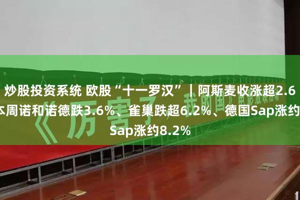 炒股投资系统 欧股“十一罗汉”｜阿斯麦收涨超2.6%，本周诺和诺德跌3.6%、雀巢跌超6.2%、德国Sap涨约8.2%