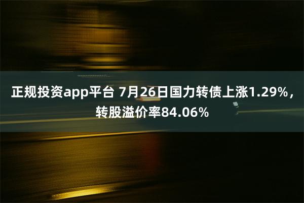 正规投资app平台 7月26日国力转债上涨1.29%，转股溢价率84.06%