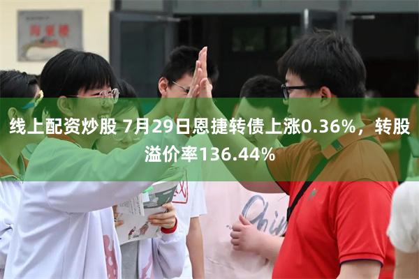 线上配资炒股 7月29日恩捷转债上涨0.36%，转股溢价率136.44%