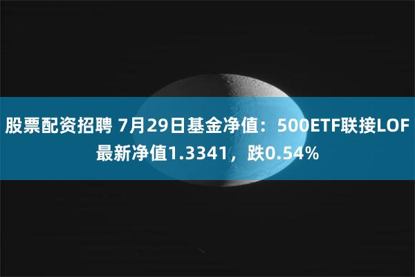 股票配资招聘 7月29日基金净值：500ETF联接LOF最新净值1.3341，跌0.54%