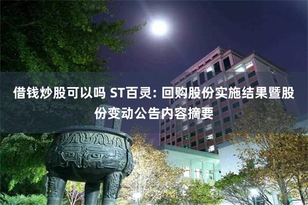 借钱炒股可以吗 ST百灵: 回购股份实施结果暨股份变动公告内容摘要