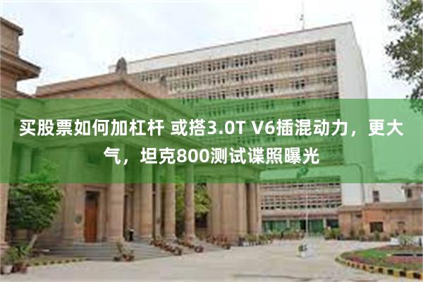 买股票如何加杠杆 或搭3.0T V6插混动力，更大气，坦克800测试谍照曝光