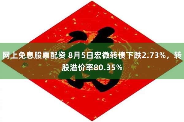 网上免息股票配资 8月5日宏微转债下跌2.73%，转股溢价率80.35%