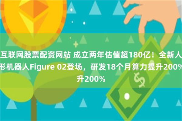 互联网股票配资网站 成立两年估值超180亿！全新人形机器人Figure 02登场，研发18个月算力提升200%