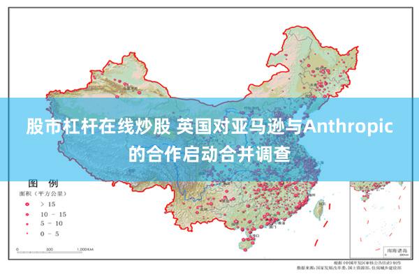 股市杠杆在线炒股 英国对亚马逊与Anthropic的合作启动合并调查