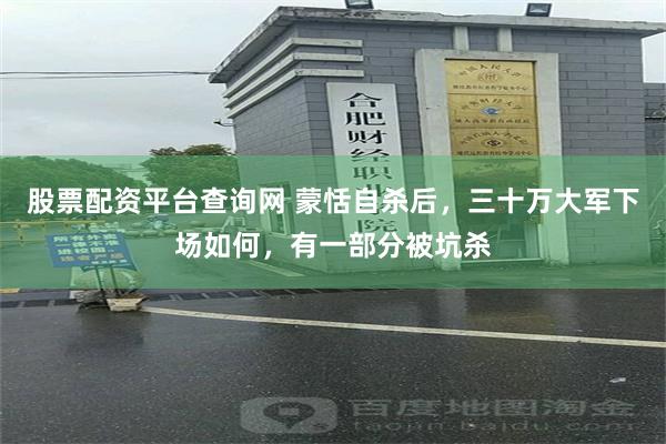 股票配资平台查询网 蒙恬自杀后，三十万大军下场如何，有一部分被坑杀