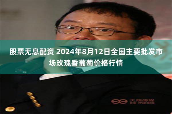 股票无息配资 2024年8月12日全国主要批发市场玫瑰香葡萄价格行情