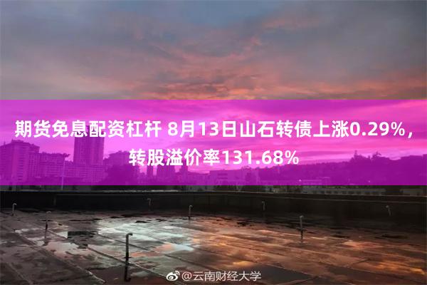 期货免息配资杠杆 8月13日山石转债上涨0.29%，转股溢价率131.68%