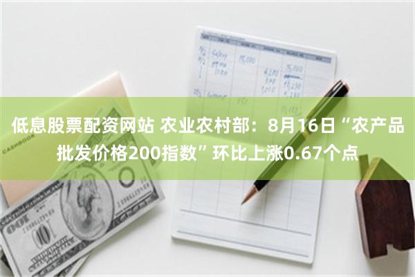 低息股票配资网站 农业农村部：8月16日“农产品批发价格200指数”环比上涨0.67个点