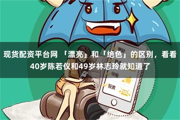 现货配资平台网 「漂亮」和「绝色」的区别，看看40岁陈若仪和49岁林志玲就知道了