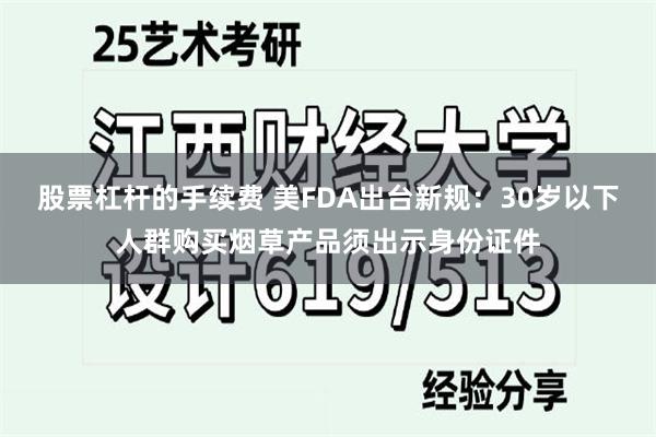 股票杠杆的手续费 美FDA出台新规：30岁以下人群购买烟草产品须出示身份证件