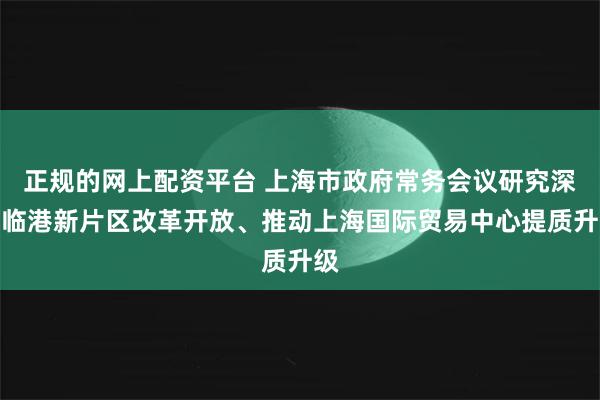 正规的网上配资平台 上海市政府常务会议研究深化临港新片区改革开放、推动上海国际贸易中心提质升级