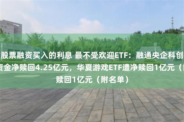 股票融资买入的利息 最不受欢迎ETF：融通央企科创ETF遭资金净赎回4.25亿元，华夏游戏ETF遭净赎回1亿元（附名单）