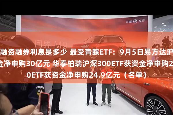 融资融券利息是多少 最受青睐ETF：9月5日易方达沪深300ETF获资金净申购30亿元 华泰柏瑞沪深300ETF获资金净申购24.9亿元（名单）