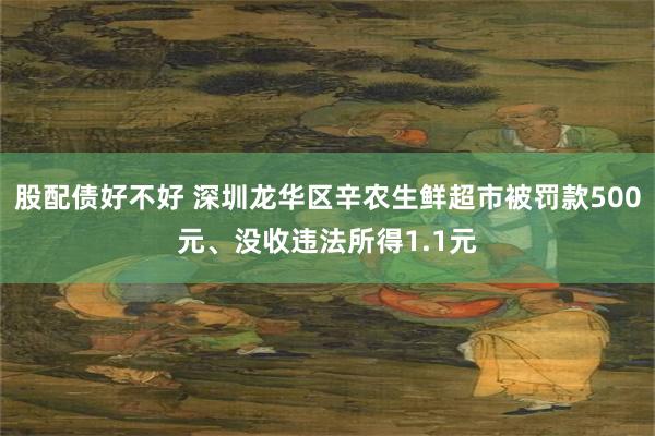 股配债好不好 深圳龙华区辛农生鲜超市被罚款500元、没收违法所得1.1元