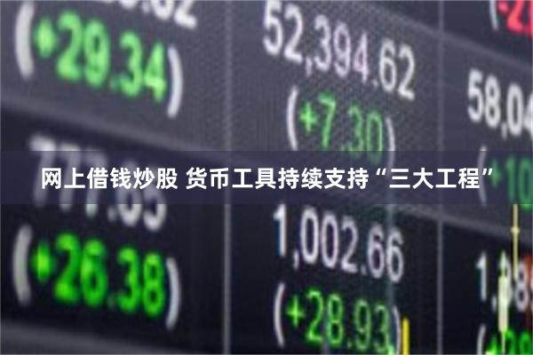 网上借钱炒股 货币工具持续支持“三大工程”