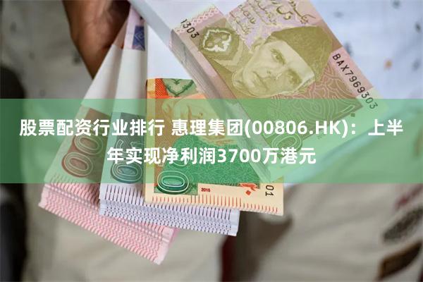 股票配资行业排行 惠理集团(00806.HK)：上半年实现净利润3700万港元