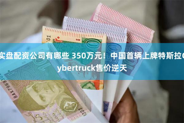 实盘配资公司有哪些 350万元！中国首辆上牌特斯拉Cybertruck售价逆天