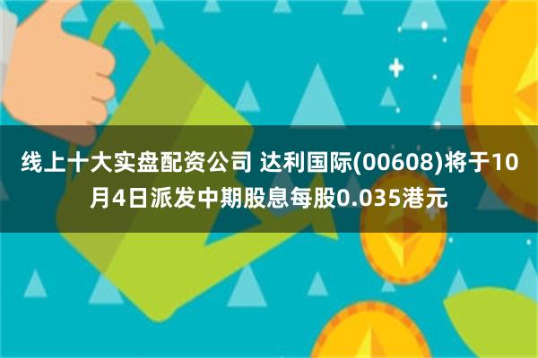 线上十大实盘配资公司 达利国际(00608)将于10月4日派发中期股息每股0.035港元