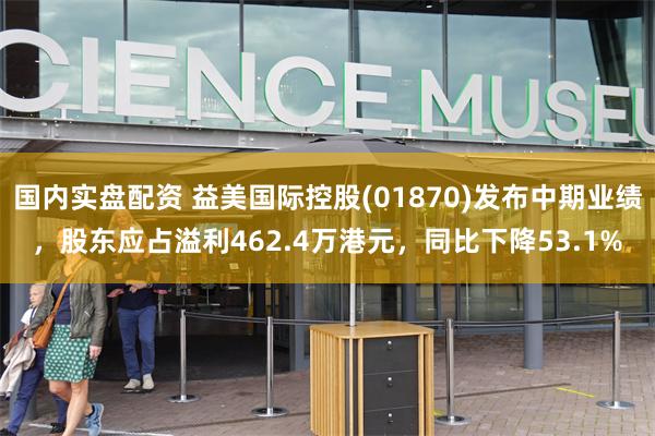 国内实盘配资 益美国际控股(01870)发布中期业绩，股东应占溢利462.4万港元，同比下降53.1%