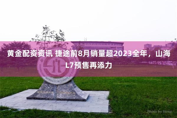 黄金配资资讯 捷途前8月销量超2023全年，山海L7预售再添力