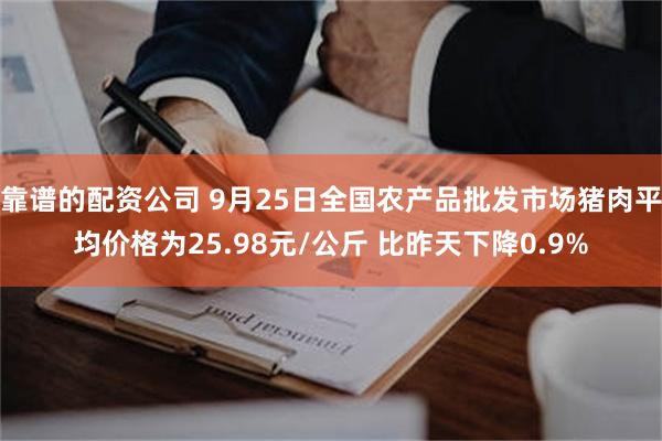 靠谱的配资公司 9月25日全国农产品批发市场猪肉平均价格为25.98元/公斤 比昨天下降0.9%