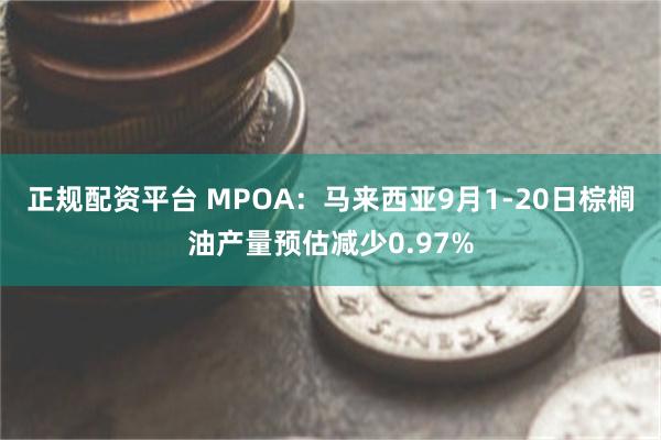 正规配资平台 MPOA：马来西亚9月1-20日棕榈油产量预估减少0.97%