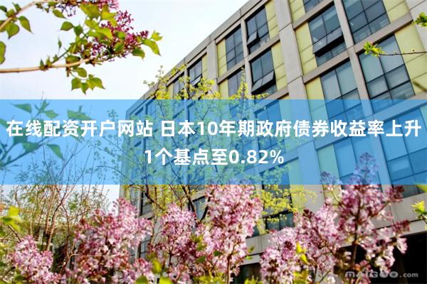 在线配资开户网站 日本10年期政府债券收益率上升1个基点至0.82%