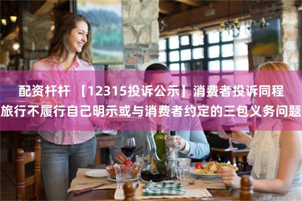 配资杆杆 【12315投诉公示】消费者投诉同程旅行不履行自己明示或与消费者约定的三包义务问题