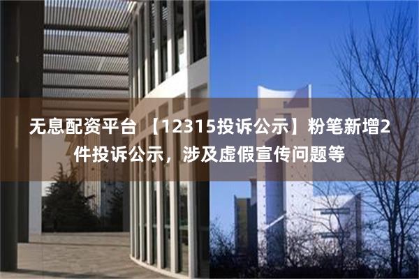 无息配资平台 【12315投诉公示】粉笔新增2件投诉公示，涉及虚假宣传问题等