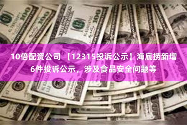 10倍配资公司 【12315投诉公示】海底捞新增6件投诉公示，涉及食品安全问题等